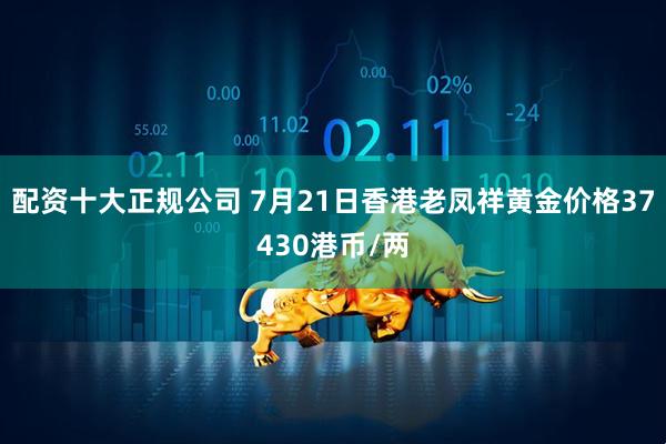 配资十大正规公司 7月21日香港老凤祥黄金价格37430港币/两