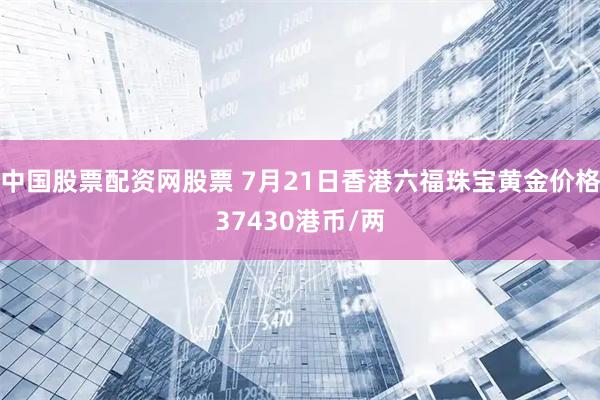 中国股票配资网股票 7月21日香港六福珠宝黄金价格37430港币/两