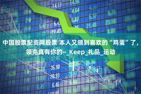 中国股票配资网股票 本人又领到喜欢的“鸡蛋”了，领克真有你的~_Keep_礼品_运动
