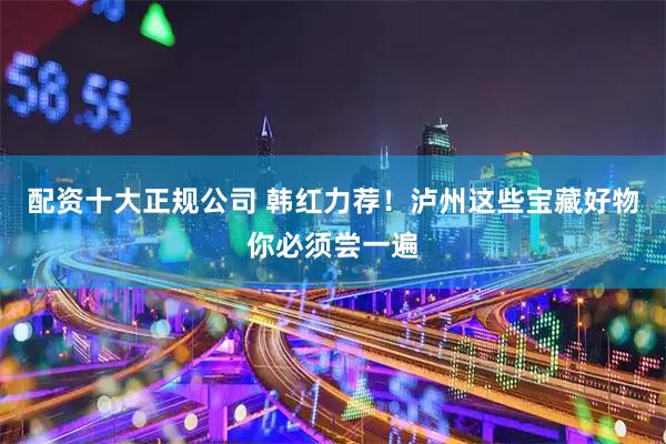 配资十大正规公司 韩红力荐！泸州这些宝藏好物你必须尝一遍