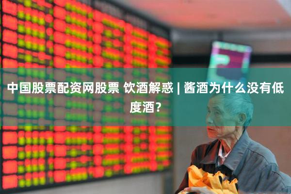中国股票配资网股票 饮酒解惑 | 酱酒为什么没有低度酒？