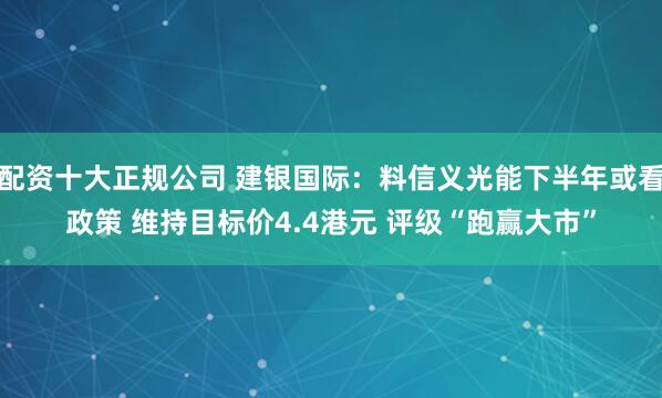 配资十大正规公司 建银国际：料信义光能下半年或看政策 维持目标价4.4港元 评级“跑赢大市”