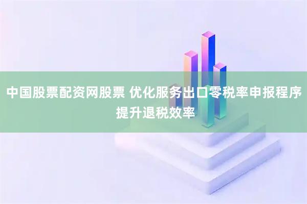 中国股票配资网股票 优化服务出口零税率申报程序 提升退税效率