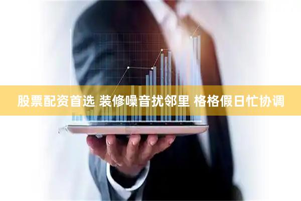 股票配资首选 装修噪音扰邻里 格格假日忙协调