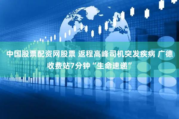 中国股票配资网股票 返程高峰司机突发疾病 广德收费站7分钟“生命速递”