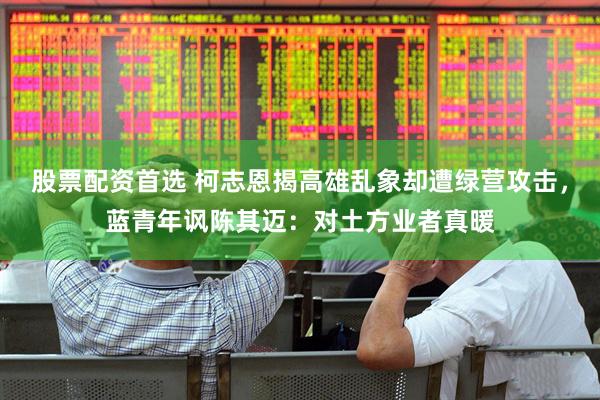股票配资首选 柯志恩揭高雄乱象却遭绿营攻击，蓝青年讽陈其迈：对土方业者真暖
