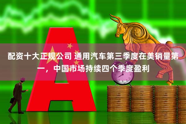 配资十大正规公司 通用汽车第三季度在美销量第一，中国市场持续四个季度盈利