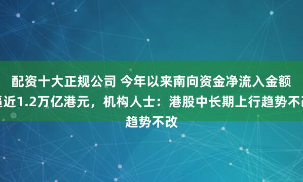 配资十大正规公司 今年以来南向资金净流入金额逼近1.2万亿港元，机构人士：港股中长期上行趋势不改