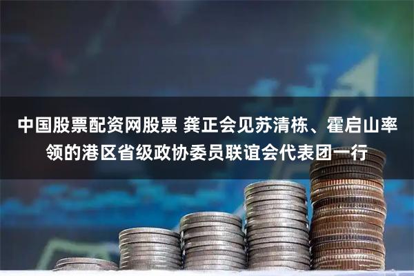 中国股票配资网股票 龚正会见苏清栋、霍启山率领的港区省级政协委员联谊会代表团一行