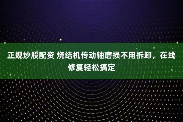 正规炒股配资 烧结机传动轴磨损不用拆卸，在线修复轻松搞定