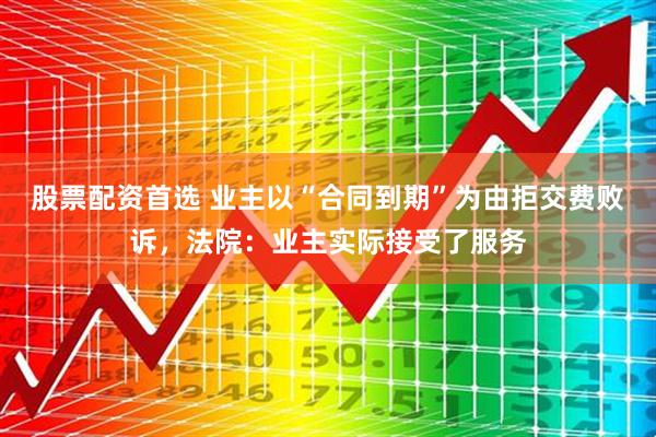 股票配资首选 业主以“合同到期”为由拒交费败诉，法院：业主实际接受了服务