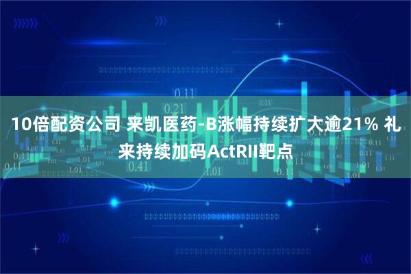 10倍配资公司 来凯医药-B涨幅持续扩大逾21% 礼来持续加码ActRII靶点