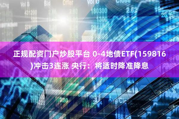正规配资门户炒股平台 0-4地债ETF(159816)冲击3连涨 央行：将适时降准降息