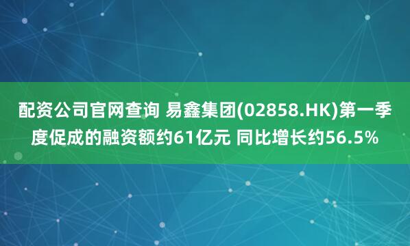 配资公司官网查询 易鑫集团(02858.HK)第一季度促成的融资额约61亿元 同比增长约56.5%