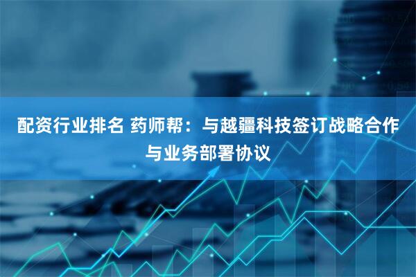 配资行业排名 药师帮：与越疆科技签订战略合作与业务部署协议