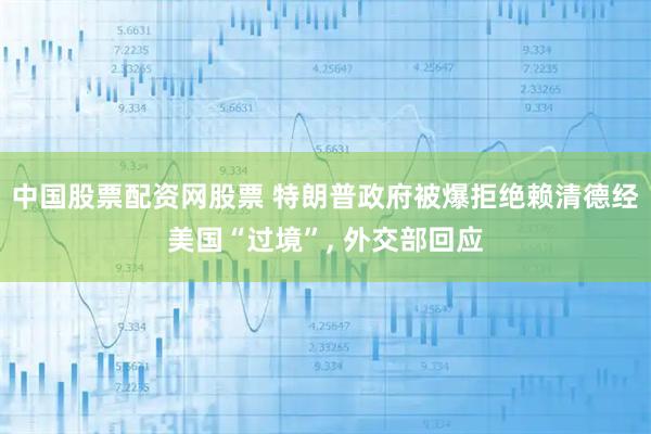 中国股票配资网股票 特朗普政府被爆拒绝赖清德经美国“过境”, 外交部回应