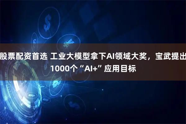 股票配资首选 工业大模型拿下AI领域大奖，宝武提出1000个“AI+”应用目标