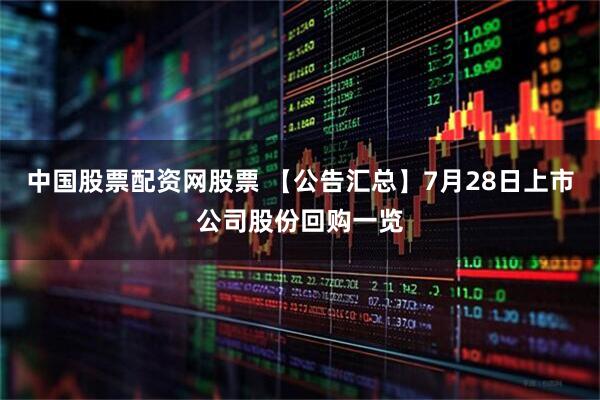中国股票配资网股票 【公告汇总】7月28日上市公司股份回购一览